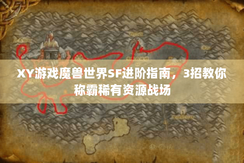 XY游戏魔兽世界SF进阶指南，3招教你称霸稀有资源战场