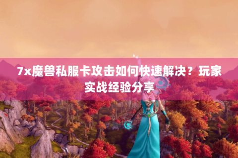 7x魔兽私服卡攻击如何快速解决？玩家实战经验分享