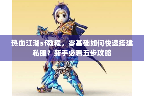 热血江湖sf教程，零基础如何快速搭建私服？新手必看五步攻略