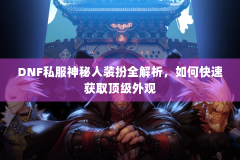 DNF私服神秘人装扮全解析，如何快速获取顶级外观