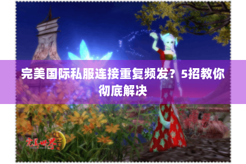 完美国际私服连接重复频发？5招教你彻底解决