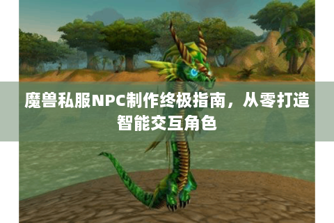 魔兽私服NPC制作终极指南，从零打造智能交互角色