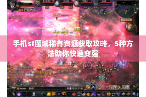 手机sf魔域稀有资源获取攻略，5种方法助你快速变强