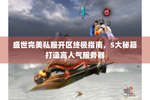 盛世完美私服开区终极指南，5大秘籍打造高人气服务器