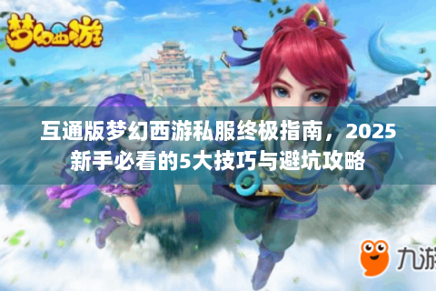 互通版梦幻西游私服终极指南，2025新手必看的5大技巧与避坑攻略