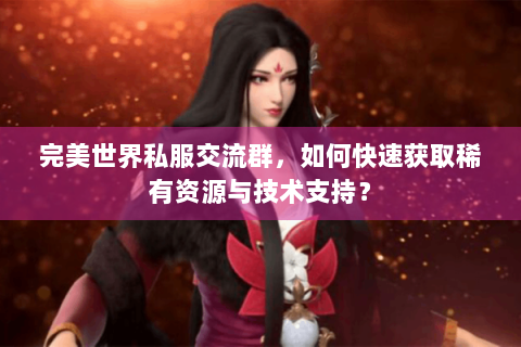 完美世界私服交流群，如何快速获取稀有资源与技术支持？