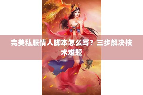 完美私服情人脚本怎么写？三步解决技术难题