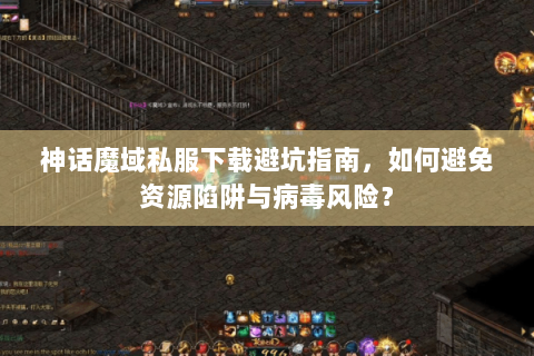 神话魔域私服下载避坑指南，如何避免资源陷阱与病毒风险？