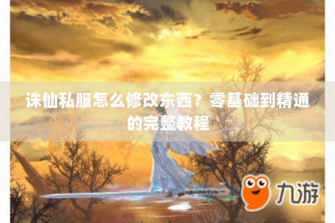 诛仙私服怎么修改东西？零基础到精通的完整教程