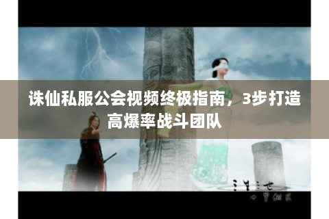 诛仙私服公会视频终极指南，3步打造高爆率战斗团队