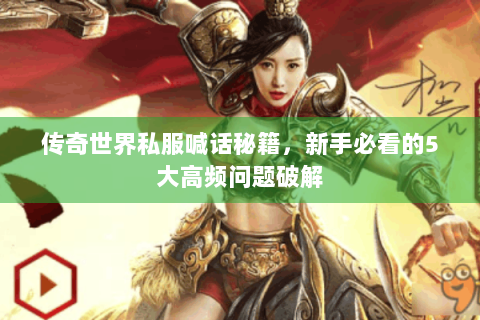 传奇世界私服喊话秘籍，新手必看的5大高频问题破解