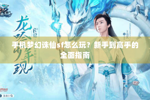 手机梦幻诛仙sf怎么玩？新手到高手的全面指南