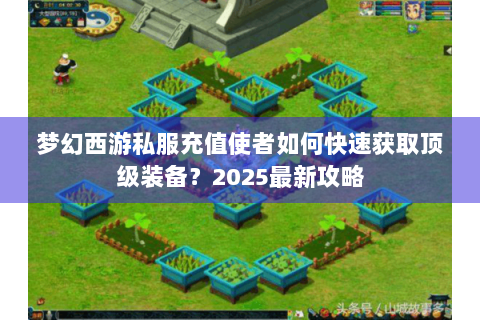 梦幻西游私服充值使者如何快速获取顶级装备？2025最新攻略