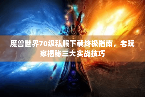 魔兽世界70级私服下载终极指南，老玩家揭秘三大实战技巧