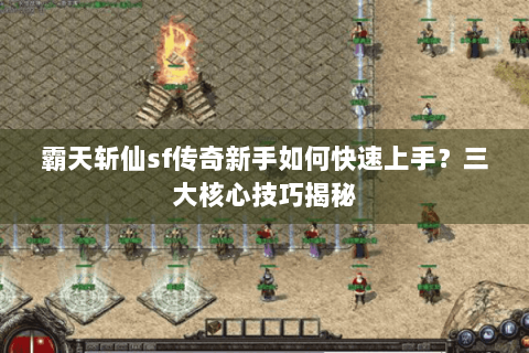 霸天斩仙sf传奇新手如何快速上手？三大核心技巧揭秘