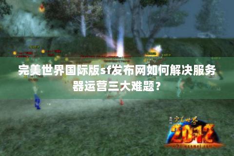 完美世界国际版sf发布网如何解决服务器运营三大难题？
