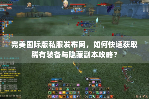 完美国际版私服发布网，如何快速获取稀有装备与隐藏副本攻略？