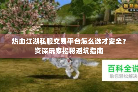 热血江湖私服交易平台怎么选才安全？资深玩家揭秘避坑指南