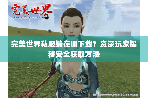 完美世界私服端在哪下载？资深玩家揭秘安全获取方法