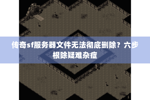 传奇sf服务器文件无法彻底删除？六步根除疑难杂症