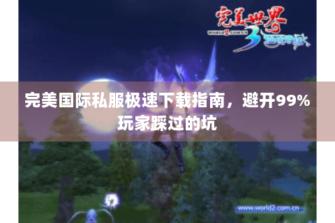 完美国际私服极速下载指南，避开99%玩家踩过的坑