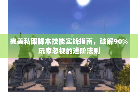 完美私服脚本技能实战指南，破解90%玩家忽视的进阶法则