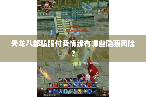 天龙八部私服付费情缘有哪些隐藏风险？