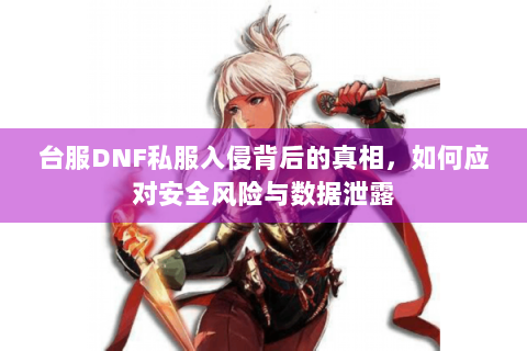 台服DNF私服入侵背后的真相，如何应对安全风险与数据泄露