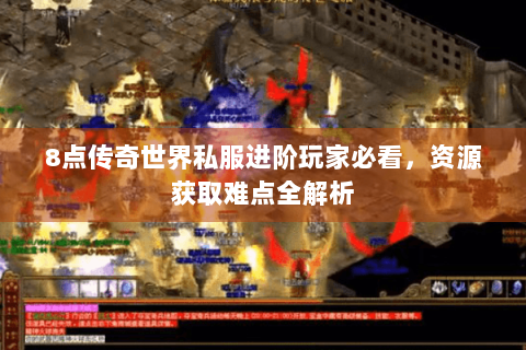 8点传奇世界私服进阶玩家必看，资源获取难点全解析
