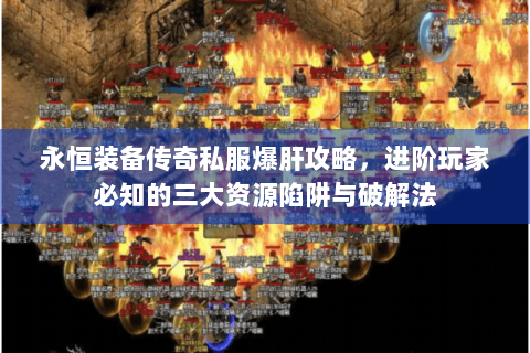 永恒装备传奇私服爆肝攻略，进阶玩家必知的三大资源陷阱与破解法