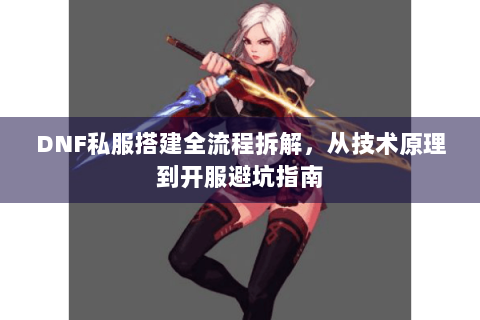 DNF私服搭建全流程拆解，从技术原理到开服避坑指南