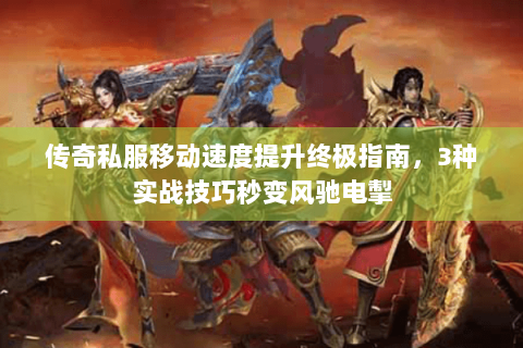 传奇私服移动速度提升终极指南，3种实战技巧秒变风驰电掣
