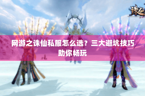 网游之诛仙私服怎么选？三大避坑技巧助你畅玩