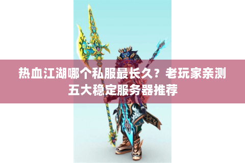 热血江湖哪个私服最长久？老玩家亲测五大稳定服务器推荐