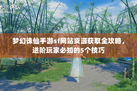 梦幻诛仙手游sf网站资源获取全攻略，进阶玩家必知的5个技巧