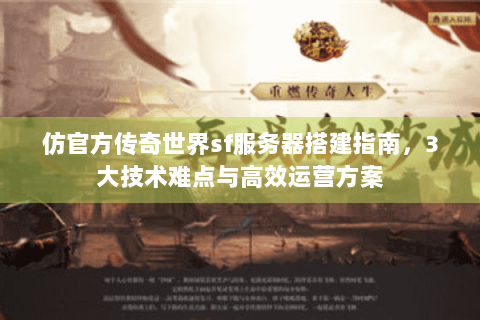 仿官方传奇世界sf服务器搭建指南，3大技术难点与高效运营方案