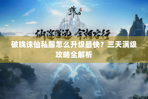 破晓诛仙私服怎么升级最快？三天满级攻略全解析