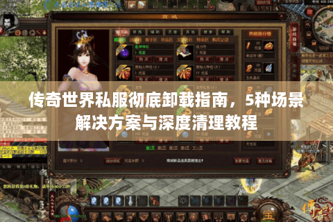 传奇世界私服彻底卸载指南，5种场景解决方案与深度清理教程