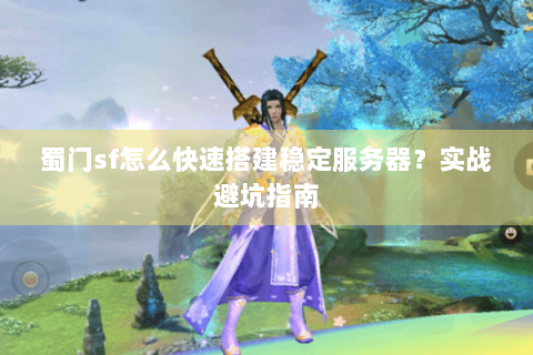 蜀门sf怎么快速搭建稳定服务器？实战避坑指南