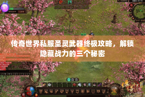 传奇世界私服圣灵武器终极攻略，解锁隐藏战力的三个秘密