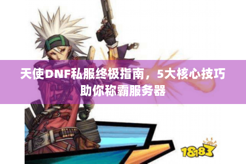 天使DNF私服终极指南，5大核心技巧助你称霸服务器