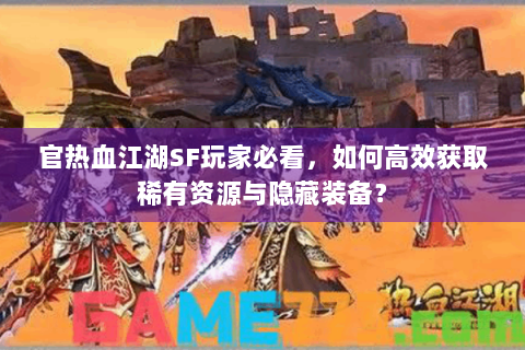官热血江湖SF玩家必看，如何高效获取稀有资源与隐藏装备？