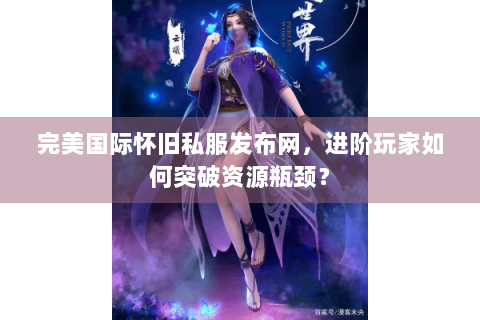 完美国际怀旧私服发布网，进阶玩家如何突破资源瓶颈？