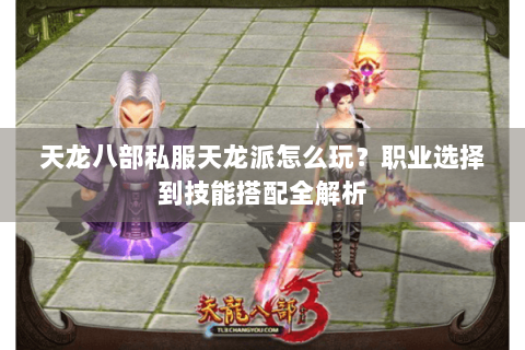 天龙八部私服天龙派怎么玩？职业选择到技能搭配全解析