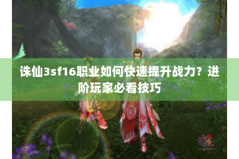 诛仙3sf16职业如何快速提升战力？进阶玩家必看技巧