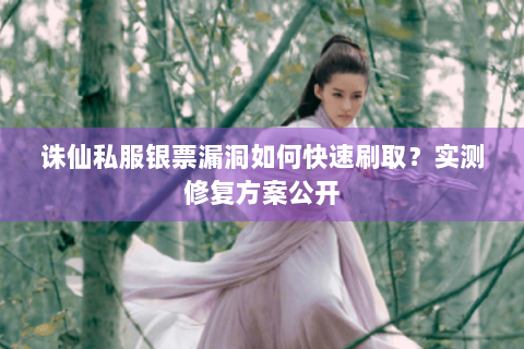 诛仙私服银票漏洞如何快速刷取？实测修复方案公开