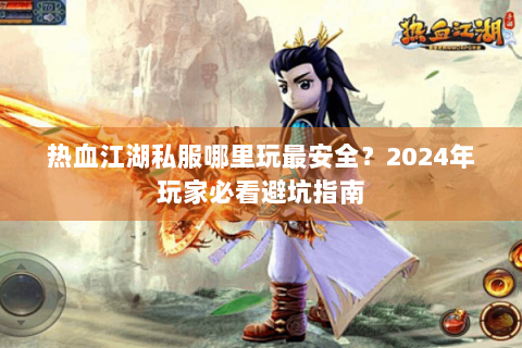 热血江湖私服哪里玩最安全？2024年玩家必看避坑指南
