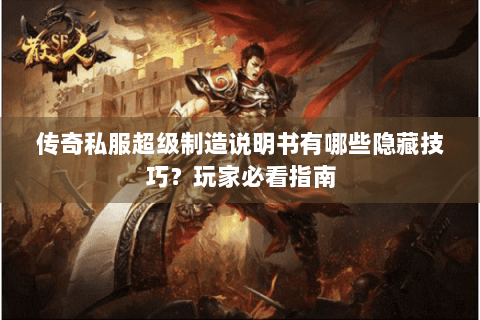 传奇私服超级制造说明书有哪些隐藏技巧？玩家必看指南
