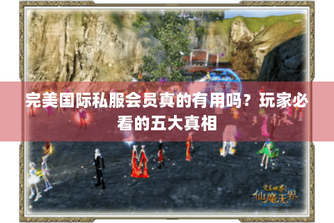 完美国际私服会员真的有用吗？玩家必看的五大真相