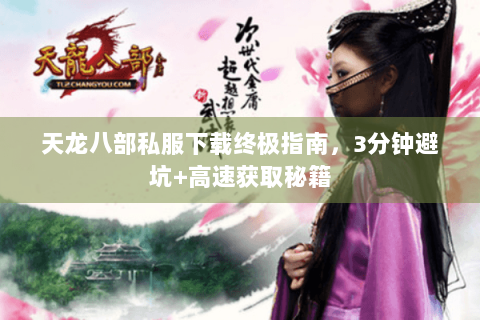 天龙八部私服下载终极指南，3分钟避坑+高速获取秘籍